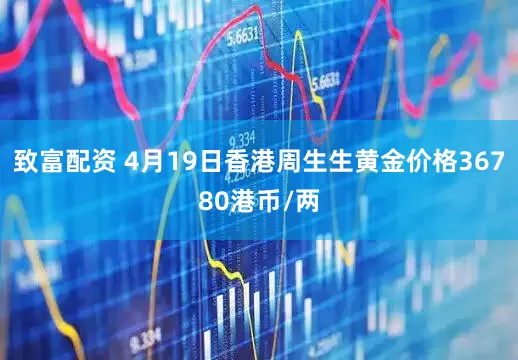致富配资 4月19日香港周生生黄金价格36780港币/两