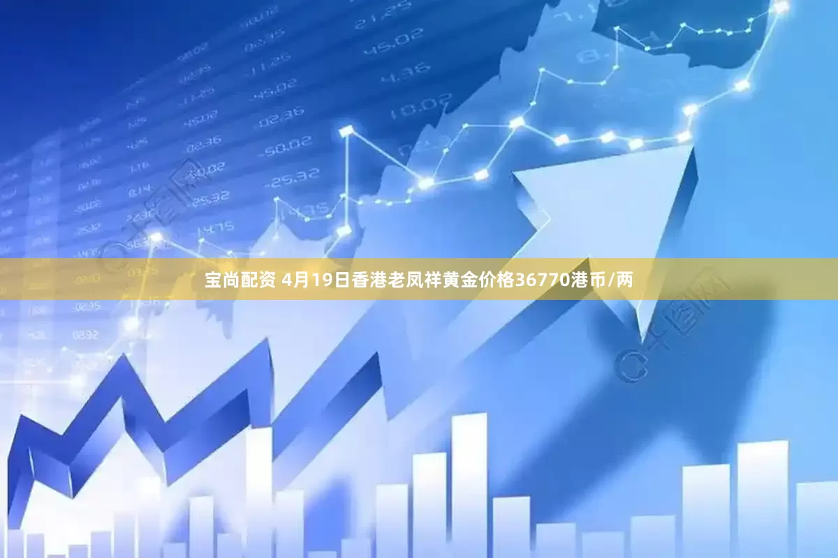 宝尚配资 4月19日香港老凤祥黄金价格36770港币/两