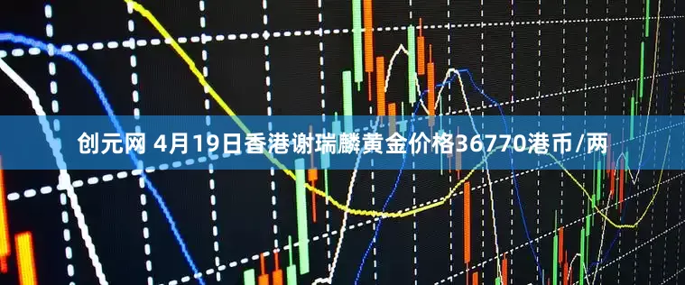创元网 4月19日香港谢瑞麟黄金价格36770港币/两