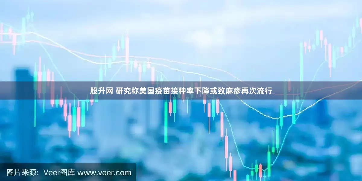 股升网 研究称美国疫苗接种率下降或致麻疹再次流行