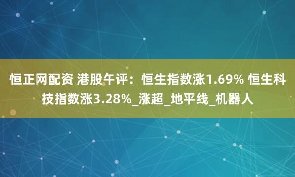 恒正网配资 港股午评：恒生指数涨1.69% 恒生科技指数涨3.28%_涨超_地平线_机器人