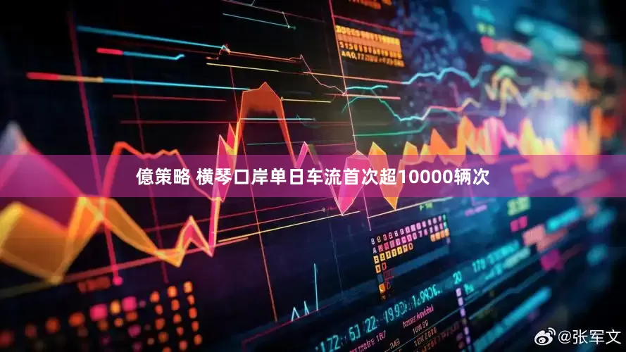 億策略 横琴口岸单日车流首次超10000辆次