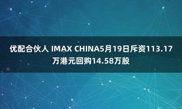 优配合伙人 IMAX CHINA5月19日斥资113.17万港元回购14.58万股