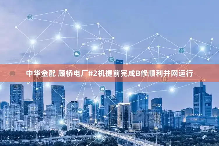 中华金配 顾桥电厂#2机提前完成B修顺利并网运行