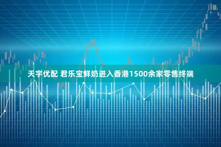 天宇优配 君乐宝鲜奶进入香港1500余家零售终端