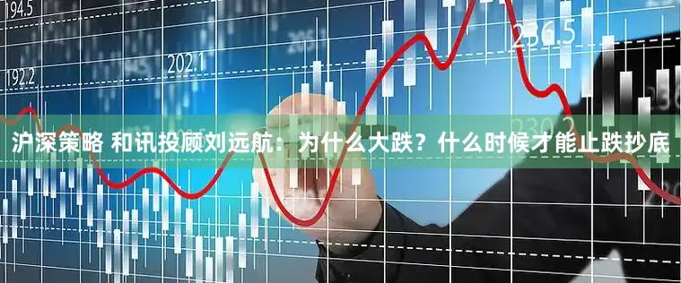 沪深策略 和讯投顾刘远航：为什么大跌？什么时候才能止跌抄底