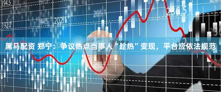 黑马配资 郑宁：争议热点当事人“趁热”变现，平台应依法规范