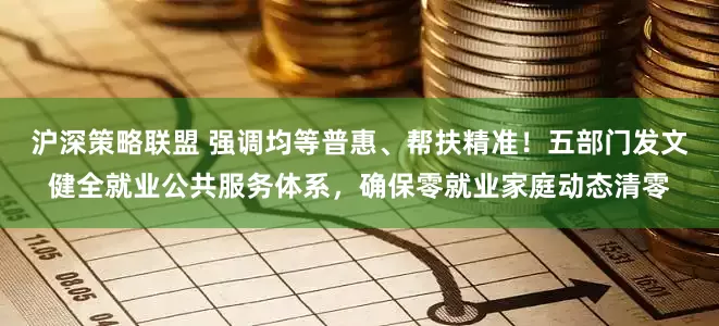 沪深策略联盟 强调均等普惠、帮扶精准！五部门发文健全就业公共服务体系，确保零就业家庭动态清零