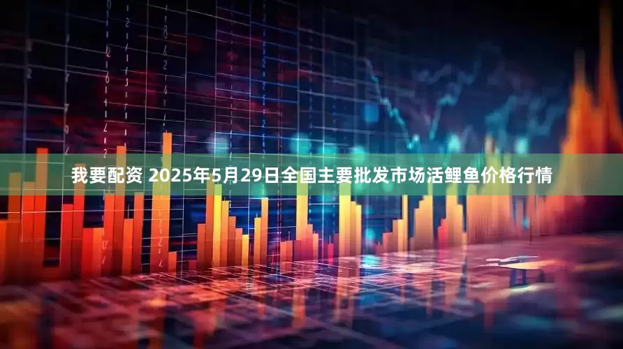 我要配资 2025年5月29日全国主要批发市场活鲤鱼价格行情