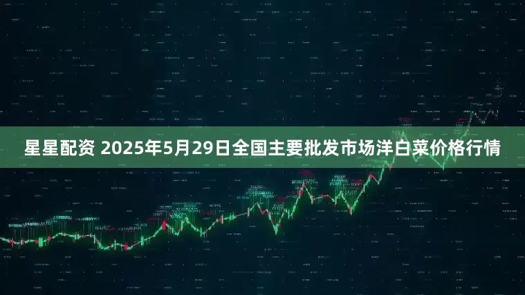 星星配资 2025年5月29日全国主要批发市场洋白菜价格行情