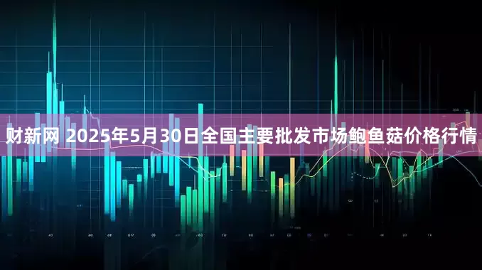 财新网 2025年5月30日全国主要批发市场鲍鱼菇价格行情