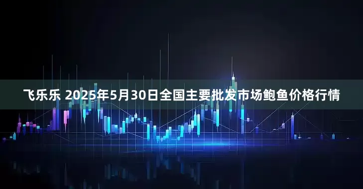 飞乐乐 2025年5月30日全国主要批发市场鲍鱼价格行情