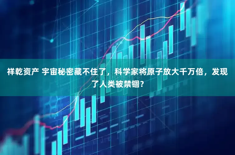 祥乾资产 宇宙秘密藏不住了，科学家将原子放大千万倍，发现了人类被禁锢？