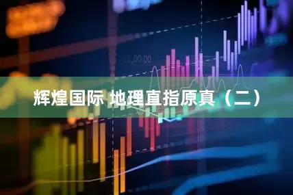 辉煌国际 地理直指原真（二）