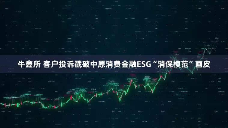 牛鑫所 客户投诉戳破中原消费金融ESG“消保模范”画皮