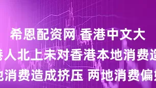 希恩配资网 香港中文大学研究：港人北上未对香港本地消费造成挤压 两地消费偏好不同