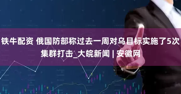 铁牛配资 俄国防部称过去一周对乌目标实施了5次集群打击_大皖新闻 | 安徽网