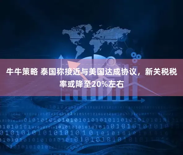 牛牛策略 泰国称接近与美国达成协议，新关税税率或降至20%左右