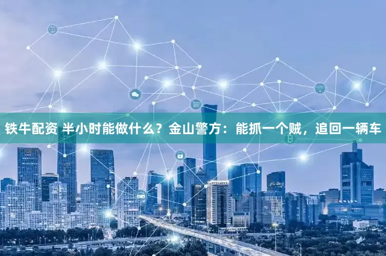铁牛配资 半小时能做什么？金山警方：能抓一个贼，追回一辆车