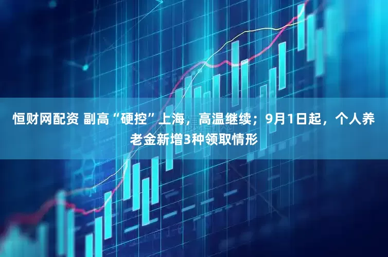 恒财网配资 副高“硬控”上海，高温继续；9月1日起，个人养老金新增3种领取情形