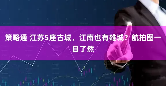 策略通 江苏5座古城，江南也有雄城？航拍图一目了然