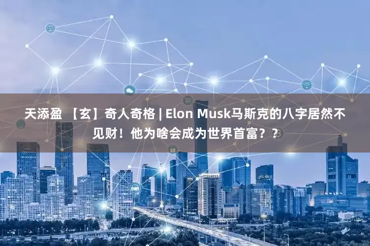 天添盈 【玄】奇人奇格 | Elon Musk马斯克的八字居然不见财！他为啥会成为世界首富？？
