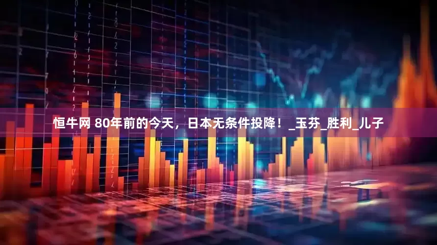 恒牛网 80年前的今天，日本无条件投降！_玉芬_胜利_儿子
