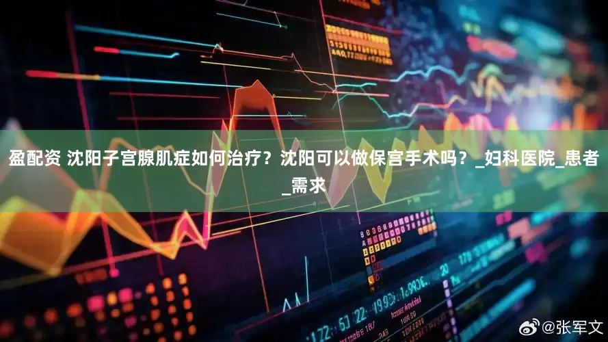 盈配资 沈阳子宫腺肌症如何治疗？沈阳可以做保宫手术吗？_妇科医院_患者_需求