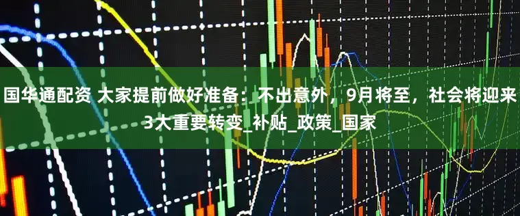 国华通配资 大家提前做好准备：不出意外，9月将至，社会将迎来3大重要转变_补贴_政策_国家
