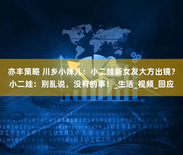 亦丰策略 川乡小妹儿：小二娃新女友大方出镜？小二娃：别乱说，没有的事！_生活_视频_回应