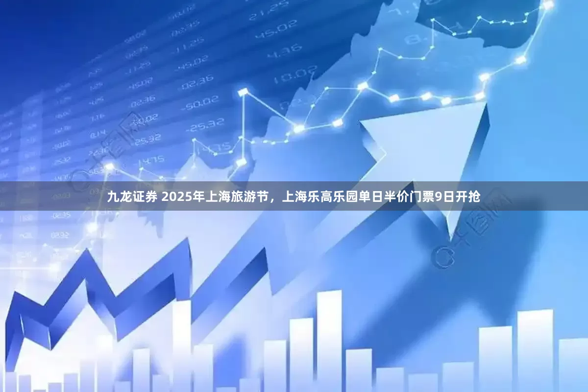 九龙证券 2025年上海旅游节，上海乐高乐园单日半价门票9日开抢