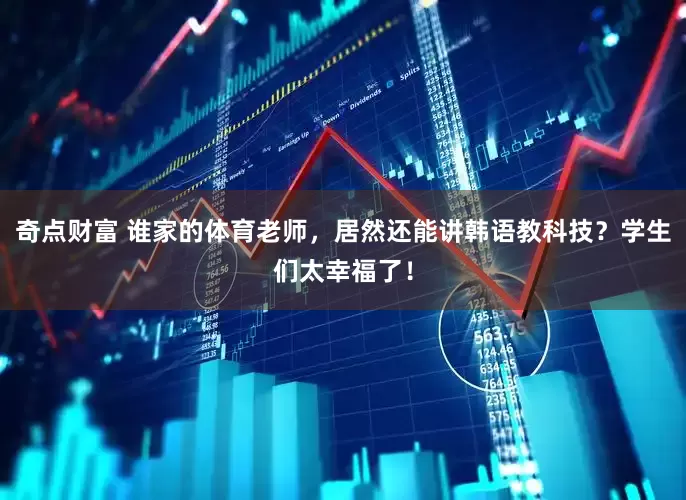 奇点财富 谁家的体育老师，居然还能讲韩语教科技？学生们太幸福了！