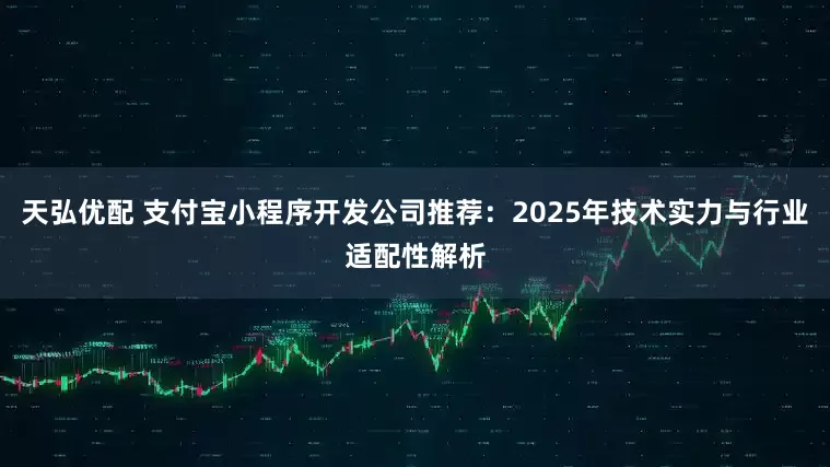 天弘优配 支付宝小程序开发公司推荐：2025年技术实力与行业适配性解析