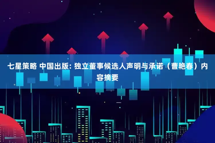 七星策略 中国出版: 独立董事候选人声明与承诺（曹艳春）内容摘要