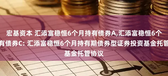 宏基资本 汇添富稳恒6个月持有债券A,汇添富稳恒6个月持有债券C: 汇添富稳恒6个月持有期债券型证券投资基金托管协议