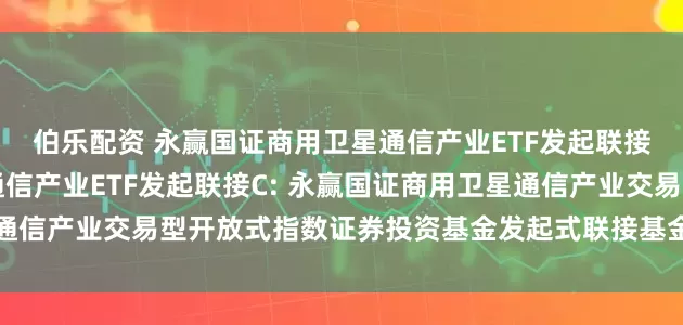 伯乐配资 永赢国证商用卫星通信产业ETF发起联接A,永赢国证商用卫星通信产业ETF发起联接C: 永赢国证商用卫星通信产业交易型开放式指数证券投资基金发起式联接基金基金份额发售公告