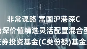 非常谋略 富国沪港深C: 富国沪港深价值精选灵活配置混合型证券投资基金(C类份额)基金产品资料概要更新