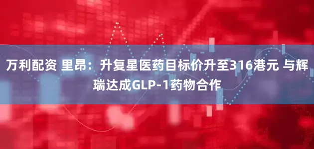 万利配资 里昂：升复星医药目标价升至316港元 与辉瑞达成GLP-1药物合作