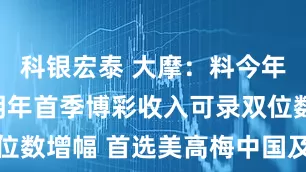 科银宏泰 大摩：料今年第四季及明年首季博彩收入可录双位数增幅 首选美高梅中国及银河娱乐