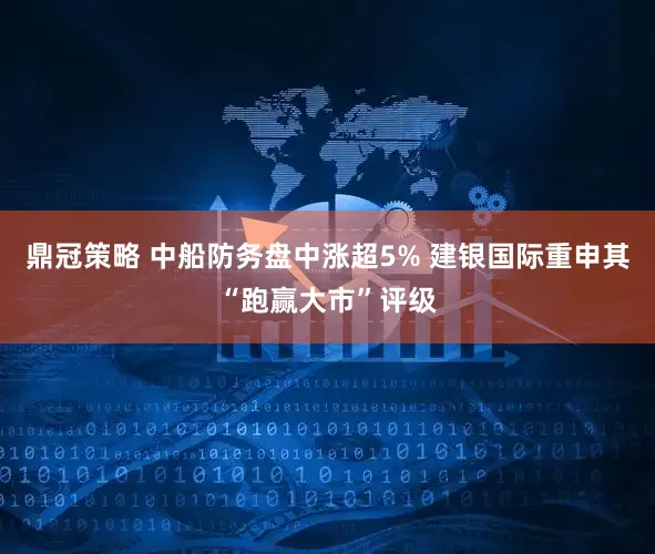 鼎冠策略 中船防务盘中涨超5% 建银国际重申其“跑赢大市”评级