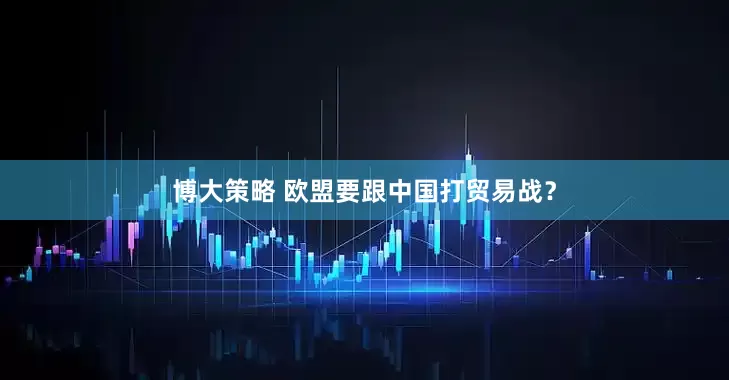 博大策略 欧盟要跟中国打贸易战？