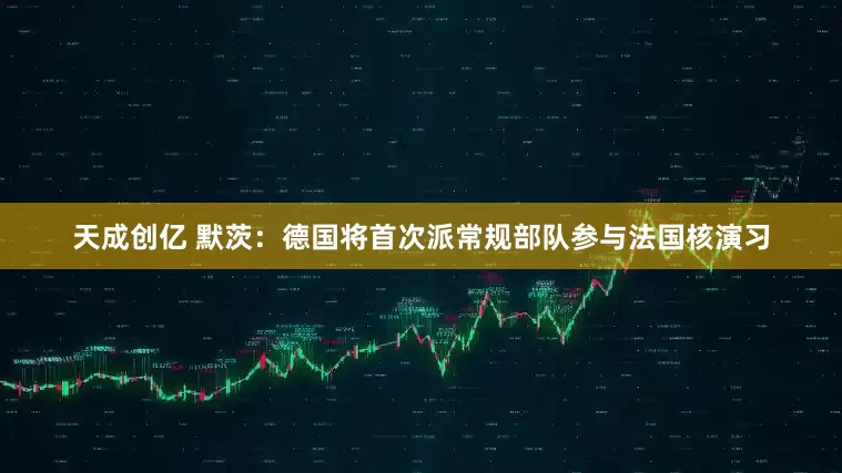 天成创亿 默茨：德国将首次派常规部队参与法国核演习