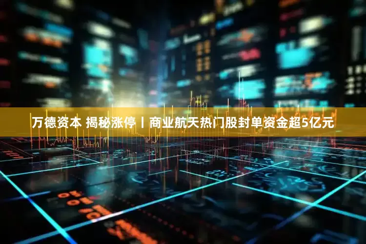万德资本 揭秘涨停丨商业航天热门股封单资金超5亿元