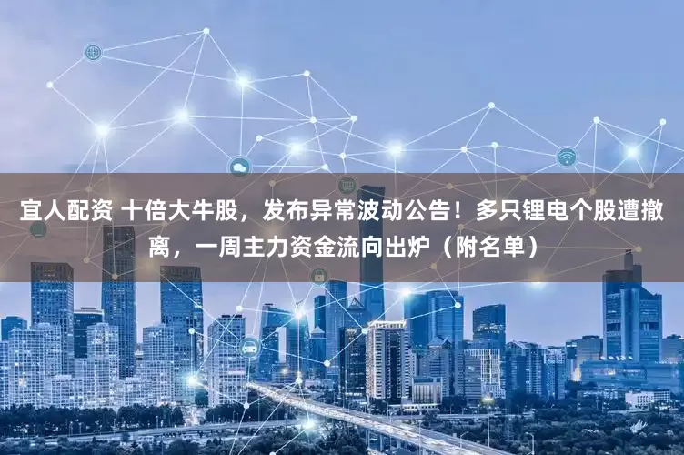 宜人配资 十倍大牛股，发布异常波动公告！多只锂电个股遭撤离，一周主力资金流向出炉（附名单）