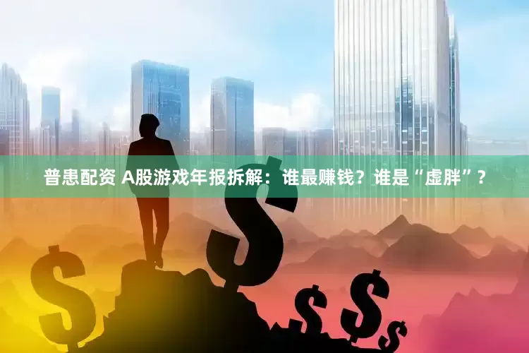 普患配资 A股游戏年报拆解：谁最赚钱？谁是“虚胖”？